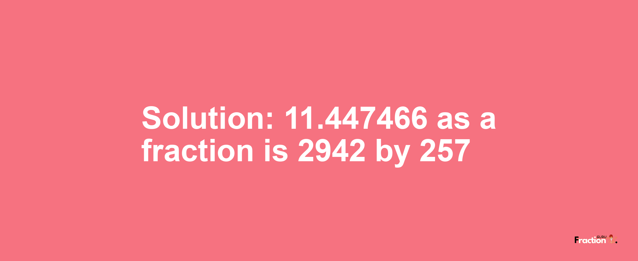 Solution:11.447466 as a fraction is 2942/257